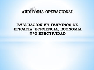 AUDITORIA OPERACIONAL
EVALUACION EN TERMINOS DE
EFICACIA, EFICIENCIA, ECONOMIA
Y/O EFECTIVIDAD
 