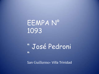 EEMPA N°
1093

“ José Pedroni
“
San Guillermo- Villa Trinidad
 