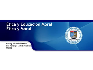 Ética y Educación Moral
Ética y Moral
Ética y Educación Moral
Lic. Penélope Melo Ballesteros
UNIBE
 