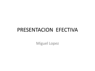 PRESENTACION EFECTIVA
Miguel Lopez
 