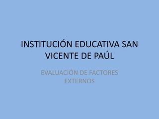 INSTITUCIÓN EDUCATIVA SAN
VICENTE DE PAÚL
EVALUACIÓN DE FACTORES
EXTERNOS
 