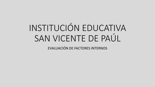 INSTITUCIÓN EDUCATIVA
SAN VICENTE DE PAÚL
EVALUACIÓN DE FACTORES INTERNOS
 