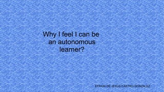 Why I feel I can be
an autonomous
learner?
EFRAIN DE JESUS CASTRO GONZALEZ
 