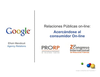 Relaciones Públicas on-line:
                        Acercándose al
                      consumidor On-line
Efraín Mendicuti
Agency Relations




                                      Google Confidential and Proprietary 1
 