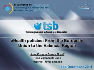 eHealth policies: From the European
Union to the Valencia Region
José Enrique Borrás Morell
Rosa Valenzuela Juan
Vicente Traver Salcedo

1st December 2011

 