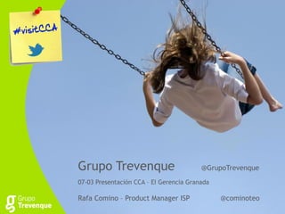 Grupo Trevenque                          @GrupoTrevenque
07-03 Presentación CCA – EI Gerencia Granada

Rafa Comino – Product Manager ISP              @cominoteo
 