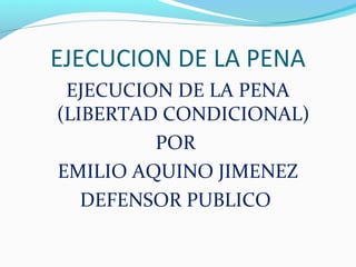 EJECUCION DE LA PENA
EJECUCION DE LA PENA
(LIBERTAD CONDICIONAL)
POR
EMILIO AQUINO JIMENEZ
DEFENSOR PUBLICO
 