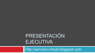 PRESENTACIÓN
EJECUTIVA
http://servicio-virtual.blogspot.com
 