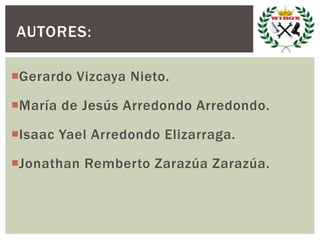 Gerardo Vizcaya Nieto.
María de Jesús Arredondo Arredondo.
Isaac Yael Arredondo Elizarraga.
Jonathan Remberto Zarazúa Zarazúa.
AUTORES:
 