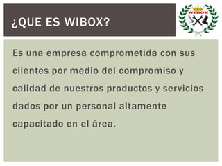 Es una empresa comprometida con sus
clientes por medio del compromiso y
calidad de nuestros productos y servicios
dados por un personal altamente
capacitado en el área.
¿QUE ES WIBOX?
 