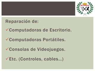 Reparación de:
Computadoras de Escritorio.
Computadoras Portátiles.
Consolas de Videojuegos.
Etc. (Controles, cables…)
 