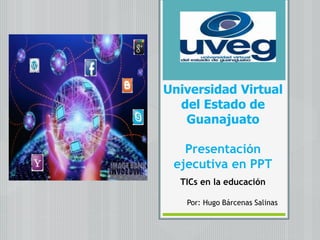 Universidad Virtual
del Estado de
Guanajuato
Presentación
ejecutiva en PPT
TICs en la educación
Por: Hugo Bárcenas Salinas
 