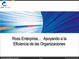 Ross Enterprise… Apoyando a la
Eficiencia de las Organizaciones

                                                     1
               Página 1        © Copyright CDC Corporation
 