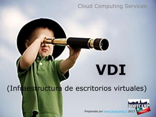 Cloud Computing Services




                              VDI
(Infraestructura de escritorios virtuales)


                       Preparada por www.bootcamp.cl 2013
 