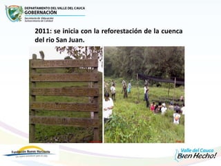 2011: se inicia con la reforestación de la cuenca
del rio San Juan. En el año 2011 se inicia con reforestación
 