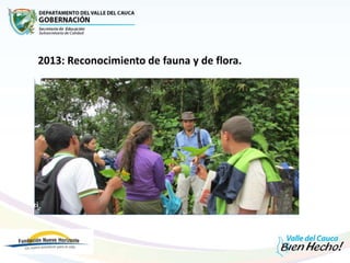 2013: Reconocimiento de fauna y de flora. En el año 2013 reconocimiento de fauna y de flora .
 