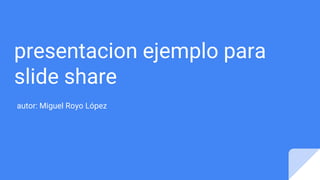 presentacion ejemplo para
slide share
autor: Miguel Royo López
 