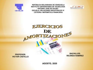 REPÚBLICA BOLIVARIANA DE VENEZUELA
INSTITUTO UNIVERSITARIO DE TECNOLOGÌA
“ANTONIO JOSÉ DE SUCRE”.
ESCUELA: RELACIONES INDUSTRIALES IV
CÁTEDRA: MATEMÁTICA FINANCIERA
PROFESOR:
VICTOR CASTILLO
BACHILLER:
RICARDA RAMÍREZ
AGOSTO, 20200
 