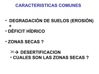 CARACTERISTICAS COMUNES
• DEGRADACIÓN DE SUELOS (EROSIÓN)
+
• DÉFICIT HÍDRICO
• ZONAS SECAS ?
 DESERTIFICACION
• CUALES SON LAS ZONAS SECAS ?
 