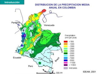 IDEAM, 2001
DISTRIBUCION DE LA PRECIPITACION MEDIA
ANUAL EN COLOMBIA
Venezuela
BrazilEcuador
Perú
Panamá
Introducción
 