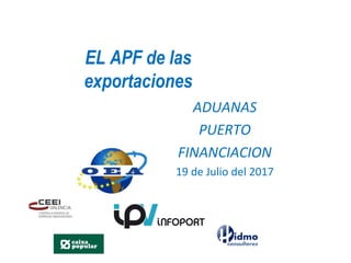 EL APF de las
exportaciones
ADUANAS
PUERTO
FINANCIACION
19 de Julio del 2017
 