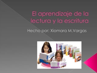 El aprendizaje de la lectura y la escritura  Hecho por: XiomaraM.Vargas 
