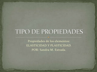 Propiedades de los elementos: ELASTICIDAD Y PLASTICIDAD. POR: Sandra M. Estrada. TIPO DE PROPIEDADES 