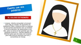 5
• Loaysa intenta conquistar a la joven
pero ella se resiste. Al siguiente día
despierta Filipo y observa que su esposa
se encuentra durmiendo con un hombre
y toma la decisión de asesinarlos a los
dos, pero su furia es tan grande que cae
bastante enfermo y decide dejarla en
libertad para que se case con Loaysa,
pero ella toma la decisión de huir y
convertirse en monja.
EL CELOSO EXTREMEÑO
 