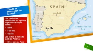 7
Los hechos se
desarrollan en algunos
lugares de Europa
como:
• Italia
• Flandes
• Sevilla.
Las Indias o llamado
también América
• En el país de Perú
 