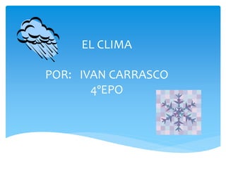 EL CLIMA
POR: IVAN CARRASCO
4ºEPO
 