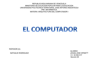 REPUBLICA BOLIVARIANA DE VENEZUELA
MINISTERIO DE DUCACION POPULAR PARA LA EDUCACION
UNIVERSIDAD POLITECNICA TERRITORIAL JOSE ANTONIO ANZOATEGUI
PNF. INFORMATICA
MATERIA: ARQUITECTURA DEL COMPUTADOR I
ROFESOR (A):
ALUMNO:
NATHALIE RODRIGUEZ JOHAN JOSE SPINETT
C.I: 32.062.517
Sección 09
 