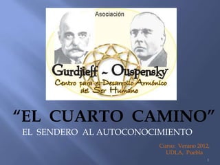 “EL CUARTO CAMINO”
EL SENDERO AL AUTOCONOCIMIENTO
                        Curso: Verano 2012,
                          UDLA, Puebla
                                          1
 