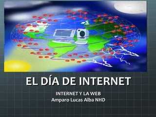 EL DÍA DE INTERNET
INTERNET Y LA WEB
Amparo Lucas Alba NHD

 