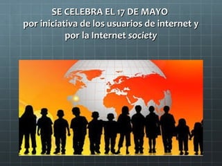 SE CELEBRA EL 17 DE MAYO
por iniciativa de los usuarios de internet y
por la Internet society

 