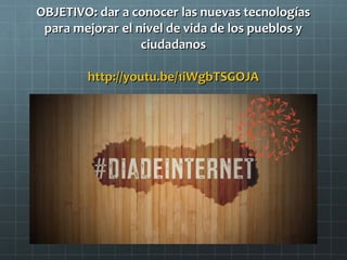 OBJETIVO: dar a conocer las nuevas tecnologías
para mejorar el nivel de vida de los pueblos y
ciudadanos
http://youtu.be/1iWgbTSGOJA

 