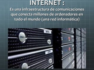INTERNET :

Es una infraestructura de comunicaciones
que conecta millones de ordenadores en
todo el mundo (una red informática)

 