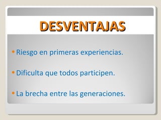 Riesgo en primeras experiencias. Dificulta que todos participen.  La brecha entre las generaciones.  DESVENTAJAS 
