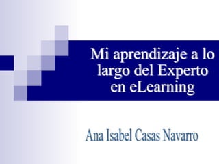 Mi aprendizaje a lo  largo del Experto  en eLearning Ana Isabel Casas Navarro 