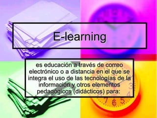 E-learning es educación a través de correo electrónico o a distancia en el que se integra el uso de las tecnologías de la información y otros elementos pedagógicos (didácticos) para:  