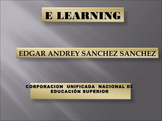 E LEARNINGE LEARNING
EDGAR ANDREY SANCHEZ SANCHEZEDGAR ANDREY SANCHEZ SANCHEZ
CORPORACION UNIFICADA NACIONAL DECORPORACION UNIFICADA NACIONAL DE
EDUCACIÓN SUPERIOREDUCACIÓN SUPERIOR
 