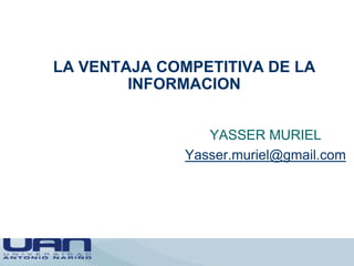 LA VENTAJA COMPETITIVA DE LA INFORMACION YASSER MURIEL Yasser.muriel@gmail.com 