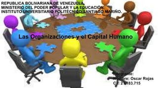 REPUBLICA BOLIVARIANA DE VENEZUELA.
MINISTERIO DEL PODER POPULAR Y LA EDUCACIÓN.
INSTITUTO UNIVERSITARIO POLITÉCNICO SANTIAGO MARIÑO.
Las Organizaciones y el Capital Humano
Integrante:
Nombre: Oscar Rojas
C.I: 21.183.715
 