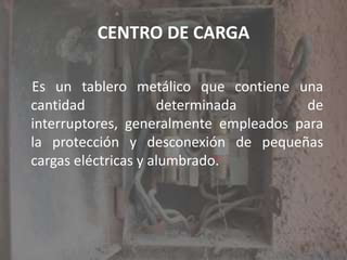 CENTRO DE CARGAEs un tablero metálico que contiene una cantidad determinada de interruptores, generalmente empleados para la protección y desconexión de pequeñas cargas eléctricas y alumbrado.