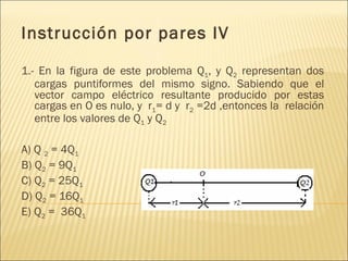 Instrucción por pares IV

1.- En la figura de este problema Q1, y Q2 representan dos
   cargas puntiformes del mismo signo. Sabiendo que el
   vector campo eléctrico resultante producido por estas
   cargas en O es nulo, y r1= d y r2 =2d ,entonces la relación
   entre los valores de Q1 y Q2

A) Q 2 = 4Q1
B) Q2 = 9Q1
C) Q2 = 25Q1
D) Q2 = 16Q1
E) Q2 = 36Q1
 