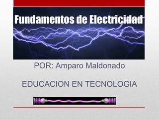 Fundamentos de Electricidad 
POR: Amparo Maldonado 
EDUCACION EN TECNOLOGIA 
 