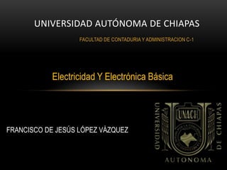 FACULTAD DE CONTADURIA Y ADMINISTRACION C-1
UNIVERSIDAD AUTÓNOMA DE CHIAPAS
FRANCISCO DE JESÚS LÓPEZ VÁZQUEZ
Electricidad Y Electrónica Básica
 