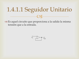 1.4.1.1 Seguidor Unitario
             
 Es aquel circuito que proporciona a la salida la misma
  tensión que a la entrada.
 