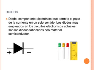 DIODOS


Diodo, componente electrónico que permite el paso
de la corriente en un solo sentido. Los diodos más
empleados en los circuitos electrónicos actuales
son los diodos fabricados con material
semiconductor

 