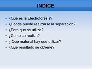 INDICE
 ¿Qué es la Electroforesis?
 ¿Dónde puede realizarse la separación?
 ¿Para que se utiliza?
 ¿Como se realiza?
 ¿ Que material hay que utilizar?
 ¿Que resultado se obtiene?
 