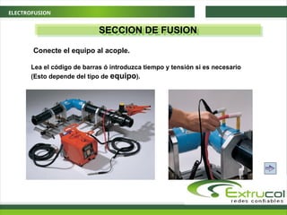 ELECTROFUSION
SECCION DE FUSION
Conecte el equipo al acople.
Lea el código de barras ó introduzca tiempo y tensión si es necesario
(Esto depende del tipo de equipo).
 